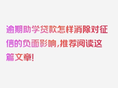 逾期助学贷款怎样消除对征信的负面影响，推荐阅读这篇文章！