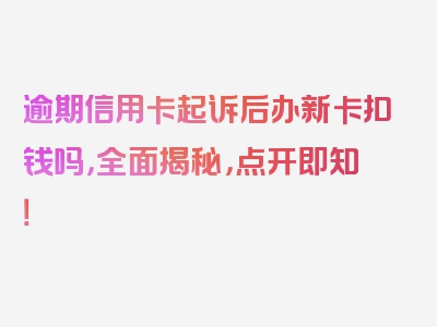 逾期信用卡起诉后办新卡扣钱吗，全面揭秘，点开即知！