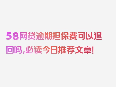 58网贷逾期担保费可以退回吗，必读今日推荐文章！