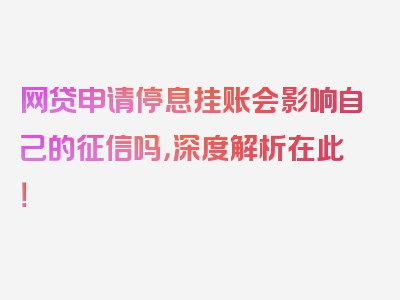 网贷申请停息挂账会影响自己的征信吗，深度解析在此！