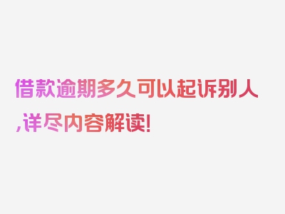 借款逾期多久可以起诉别人，详尽内容解读！