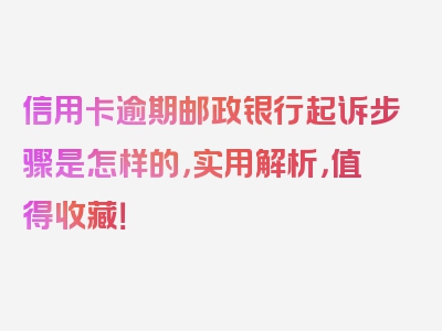 信用卡逾期邮政银行起诉步骤是怎样的，实用解析，值得收藏！