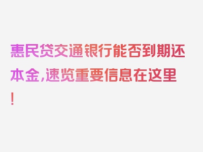 惠民贷交通银行能否到期还本金，速览重要信息在这里！