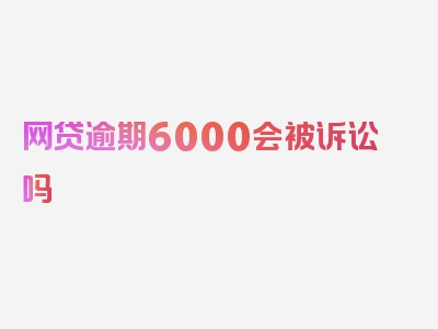 网贷逾期6000会被诉讼吗