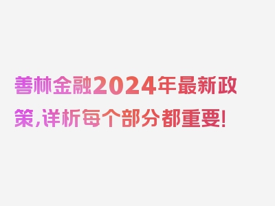 善林金融2024年最新政策，详析每个部分都重要！