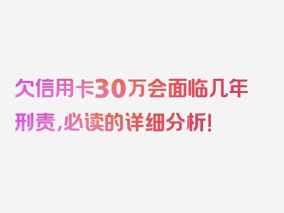 欠信用卡30万会面临几年刑责，必读的详细分析！