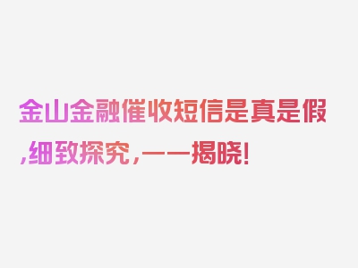 金山金融催收短信是真是假，细致探究，一一揭晓！