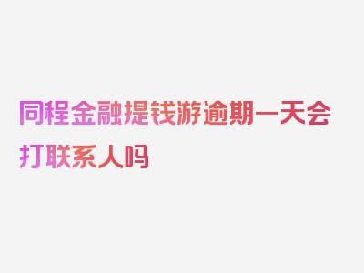 同程金融提钱游逾期一天会打联系人吗