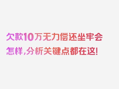 欠款10万无力偿还坐牢会怎样，分析关键点都在这！