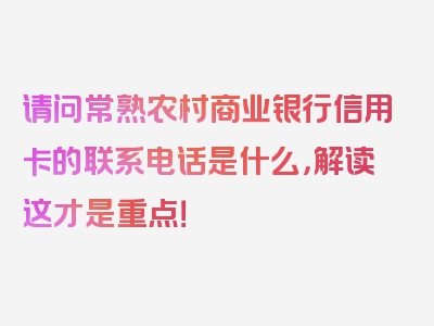 请问常熟农村商业银行信用卡的联系电话是什么，解读这才是重点！