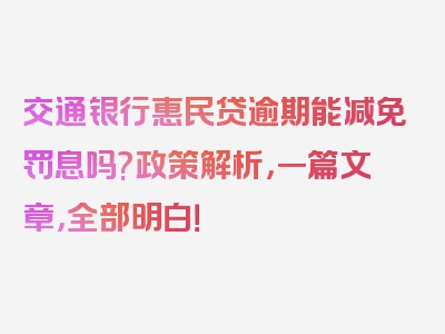 交通银行惠民贷逾期能减免罚息吗?政策解析，一篇文章，全部明白！