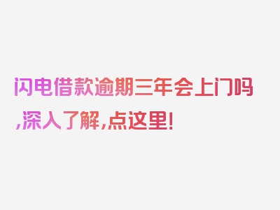 闪电借款逾期三年会上门吗，深入了解，点这里！