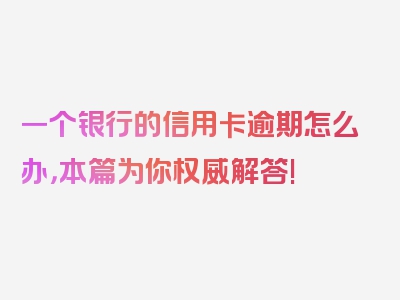 一个银行的信用卡逾期怎么办，本篇为你权威解答!