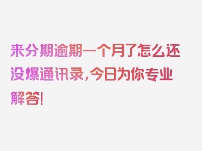 来分期逾期一个月了怎么还没爆通讯录，今日为你专业解答!