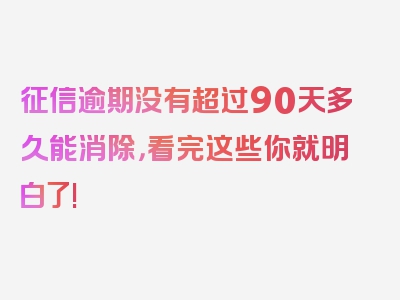 征信逾期没有超过90天多久能消除，看完这些你就明白了!