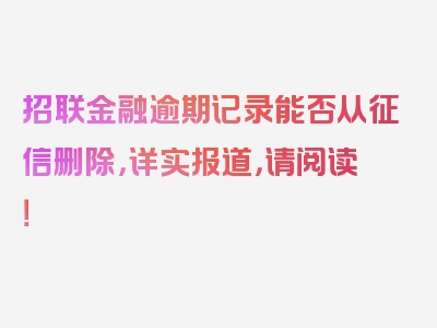 招联金融逾期记录能否从征信删除，详实报道，请阅读！