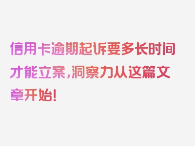 信用卡逾期起诉要多长时间才能立案，洞察力从这篇文章开始！