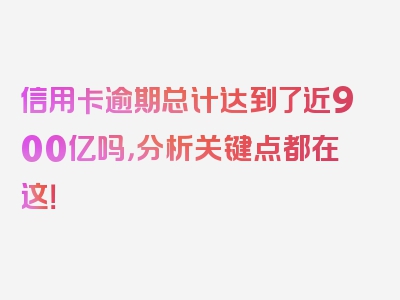 信用卡逾期总计达到了近900亿吗，分析关键点都在这！