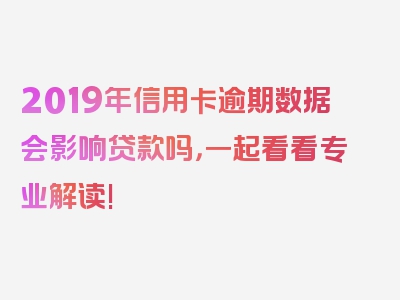 2019年信用卡逾期数据会影响贷款吗，一起看看专业解读!