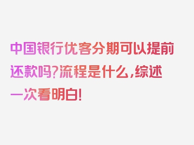 中国银行优客分期可以提前还款吗?流程是什么，综述一次看明白！