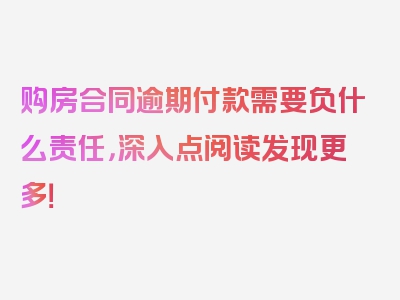 购房合同逾期付款需要负什么责任，深入点阅读发现更多！