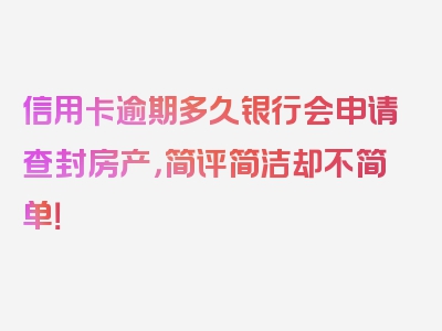 信用卡逾期多久银行会申请查封房产，简评简洁却不简单！