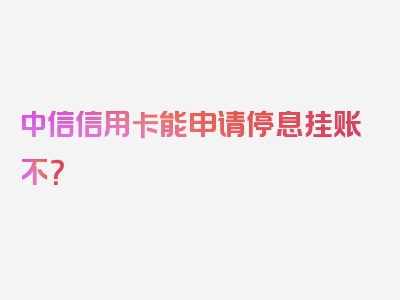 中信信用卡能申请停息挂账不？