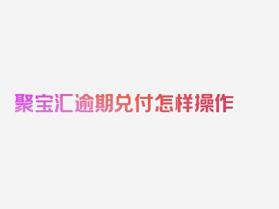 聚宝汇逾期兑付怎样操作