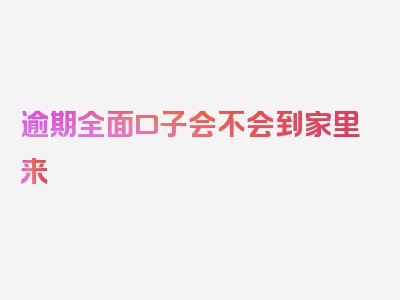 逾期全面口子会不会到家里来