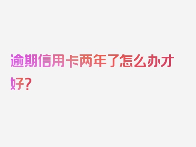 逾期信用卡两年了怎么办才好？