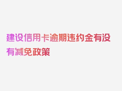 建设信用卡逾期违约金有没有减免政策