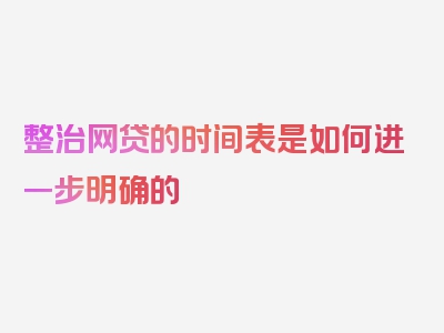 整治网贷的时间表是如何进一步明确的