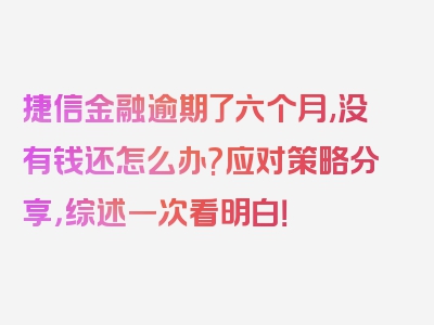 捷信金融逾期了六个月,没有钱还怎么办?应对策略分享，综述一次看明白！