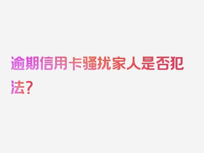 逾期信用卡骚扰家人是否犯法？