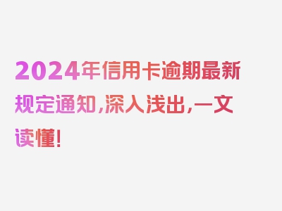 2024年信用卡逾期最新规定通知，深入浅出，一文读懂！