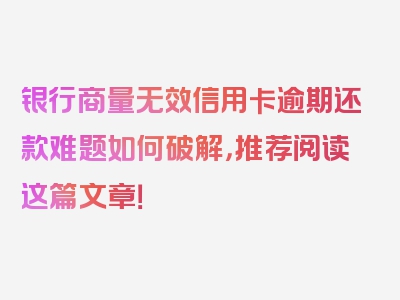 银行商量无效信用卡逾期还款难题如何破解，推荐阅读这篇文章！