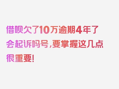 借呗欠了10万逾期4年了会起诉吗号，要掌握这几点很重要！