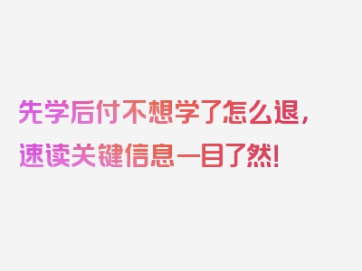 先学后付不想学了怎么退，速读关键信息一目了然！