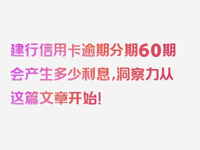 建行信用卡逾期分期60期会产生多少利息，洞察力从这篇文章开始！