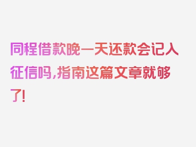 同程借款晚一天还款会记入征信吗，指南这篇文章就够了！