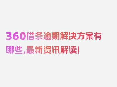 360借条逾期解决方案有哪些，最新资讯解读！