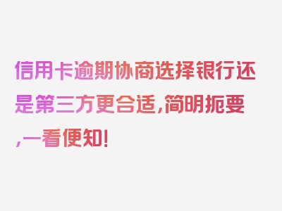 信用卡逾期协商选择银行还是第三方更合适，简明扼要，一看便知！