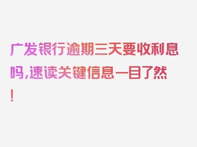 广发银行逾期三天要收利息吗，速读关键信息一目了然！