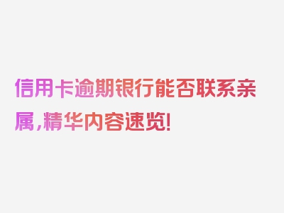 信用卡逾期银行能否联系亲属，精华内容速览！