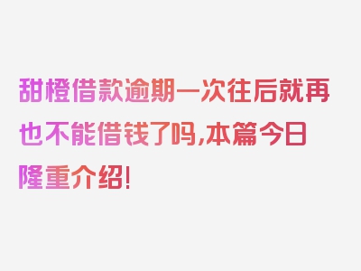 甜橙借款逾期一次往后就再也不能借钱了吗，本篇今日隆重介绍!