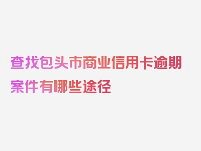 查找包头市商业信用卡逾期案件有哪些途径