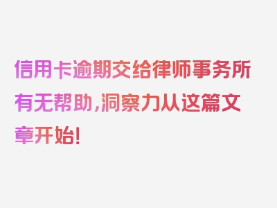 信用卡逾期交给律师事务所有无帮助，洞察力从这篇文章开始！