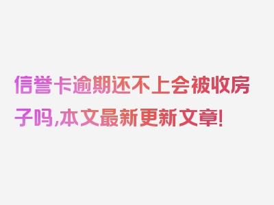 信誉卡逾期还不上会被收房子吗,本文最新更新文章！