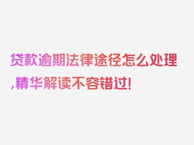 贷款逾期法律途径怎么处理，精华解读不容错过！