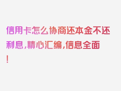 信用卡怎么协商还本金不还利息，精心汇编，信息全面！